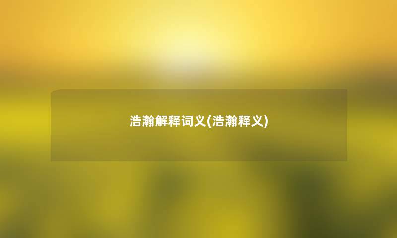 浩瀚解释词义(浩瀚释义) 浩瀚解释词义(浩瀚释义)