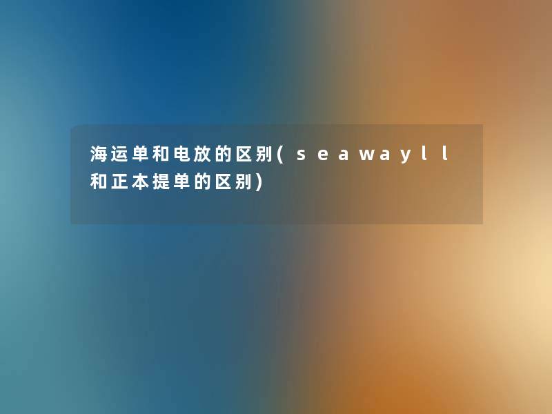 海运单和电放的区别(seawayll和正本提单的区别) 海运单和电放的区别(seawayll和正本提单的区别)