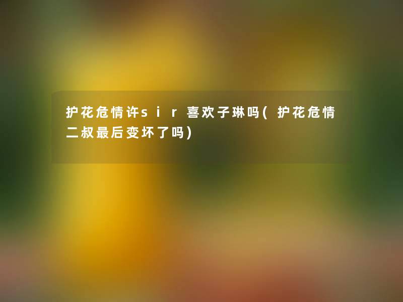护花危情许sir喜欢子琳吗(护花危情二叔这里要说变坏了吗) 护花危情许sir喜欢子琳吗(护花危情二叔这里要说变坏了吗)