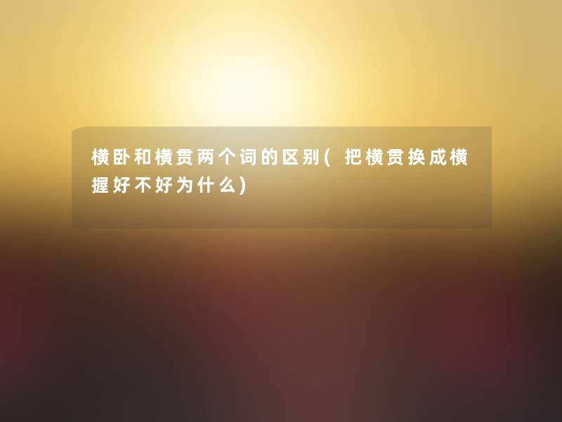 横卧和横贯两个词的区别(把横贯换成横握好不好为什么)