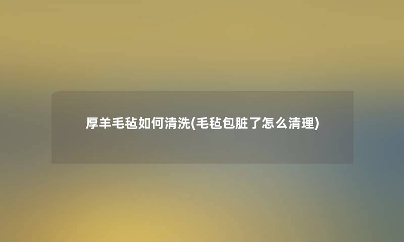 厚羊毛毡如何清洗(毛毡包脏了怎么清理) 厚羊毛毡如何清洗(毛毡包脏了怎么清理)