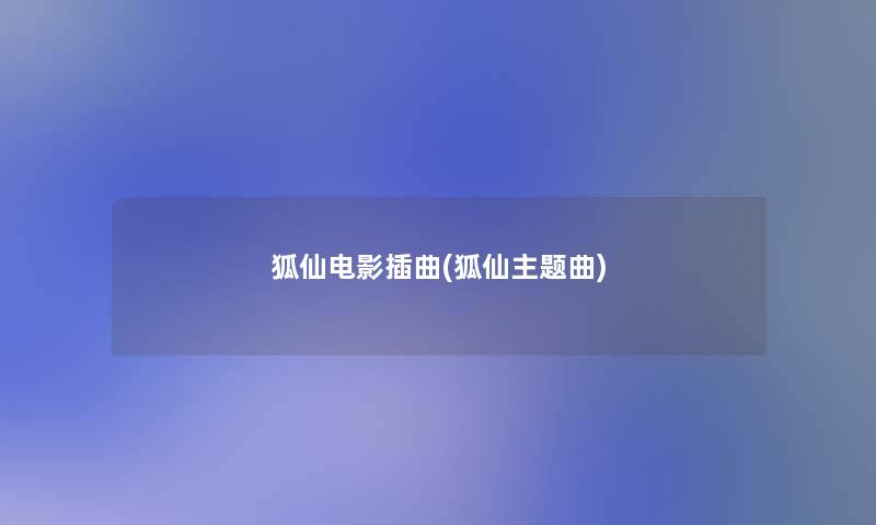 狐仙电影插曲(狐仙主题曲) 狐仙电影插曲(狐仙主题曲)