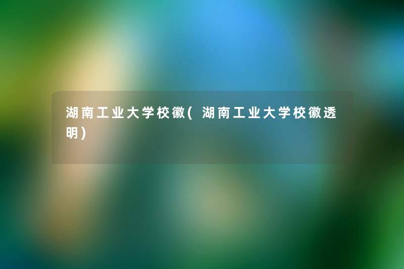 湖南工业大学校徽(湖南工业大学校徽透明)