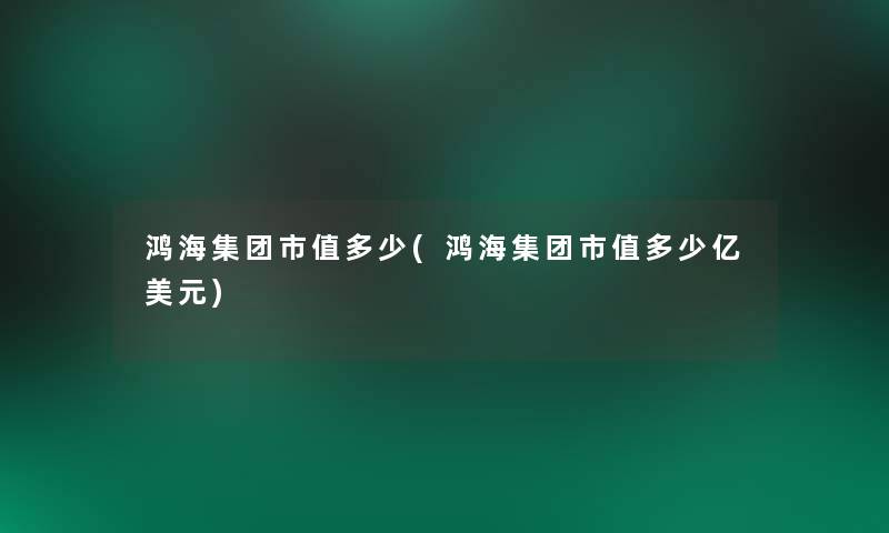 鸿海集团市值多少(鸿海集团市值多少亿美元) 鸿海集团市值多少(鸿海集团市值多少亿美元)