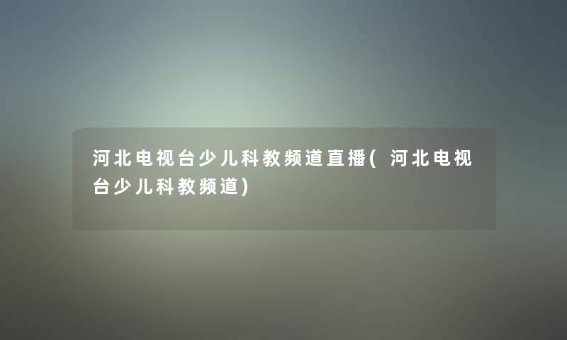 河北电视台少儿科教频道直播(河北电视台少儿科教频道)