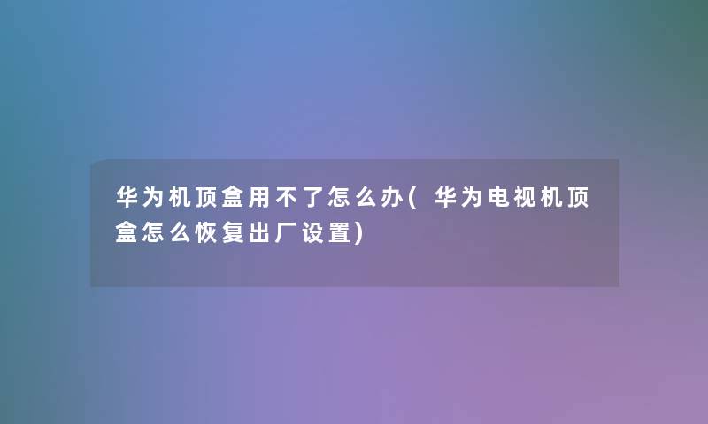 华为机顶盒用不了怎么办(华为电视机顶盒怎么恢复出厂设置) 华为机顶盒用不了怎么办(华为电视机顶盒怎么恢复出厂设置)