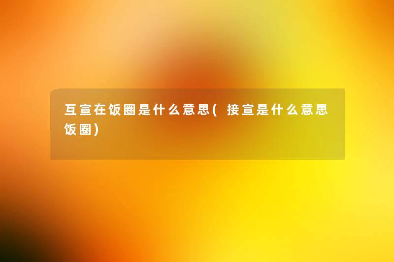 互宣在饭圈是什么意思(接宣是什么意思饭圈) 互宣在饭圈是什么意思(接宣是什么意思饭圈)