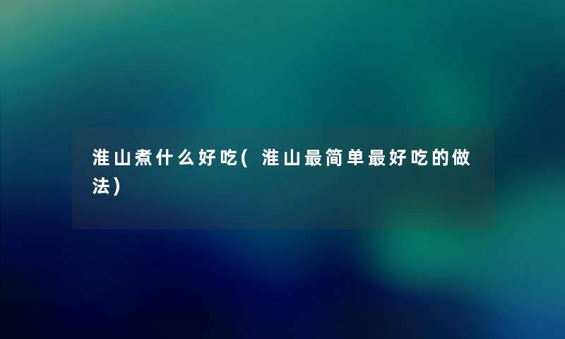 淮山煮什么好吃(淮山简单好吃的做法) 淮山煮什么好吃(淮山简单好吃的做法)