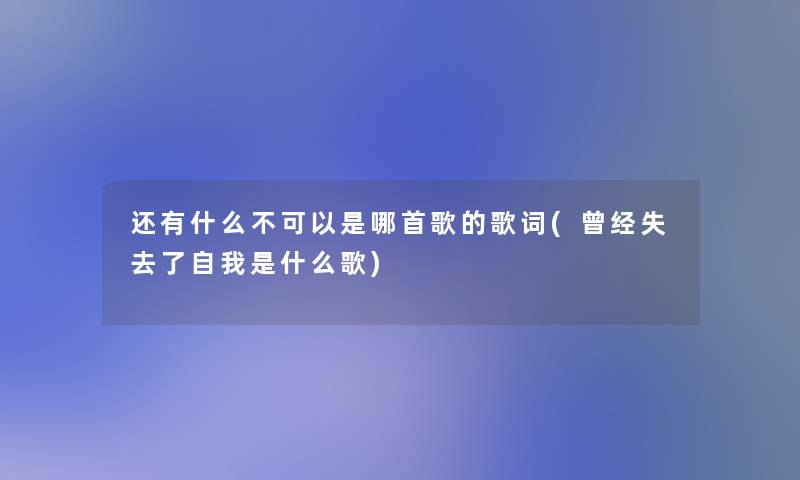 还有什么不可以是哪首歌的歌词(曾经失去了自我是什么歌)