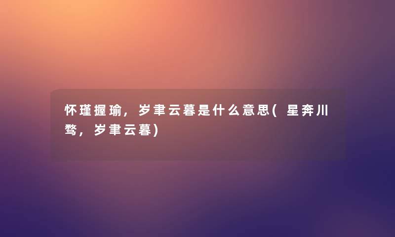 怀瑾握瑜,岁聿云暮是什么意思(星奔川骛,岁聿云暮)