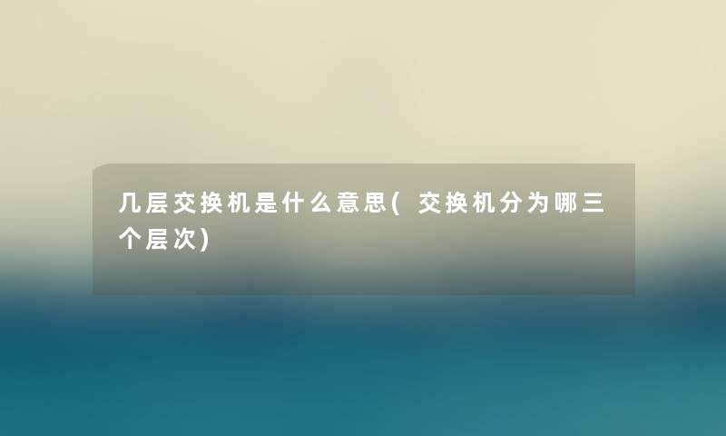 几层交换机是什么意思(交换机分为哪三个层次) 几层交换机是什么意思(交换机分为哪三个层次)
