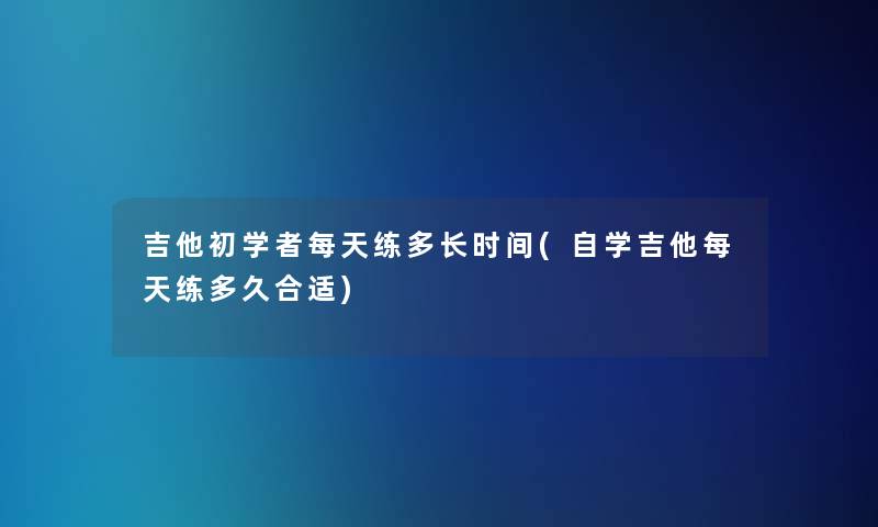 吉他初学者每天练多长时间(自学吉他每天练多久合适)