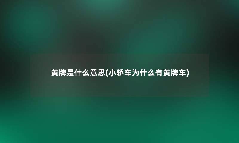 黄牌是什么意思(小轿车为什么有黄牌车) 黄牌是什么意思(小轿车为什么有黄牌车)