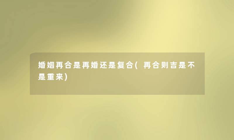 婚姻再合是再婚还是复合(再合则吉是不是重来) 婚姻再合是再婚还是复合(再合则吉是不是重来)