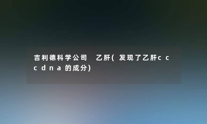 吉利德科学公司 乙肝(发现了乙肝cccdna的成分) 吉利德科学公司 乙肝(发现了乙肝cccdna的成分)