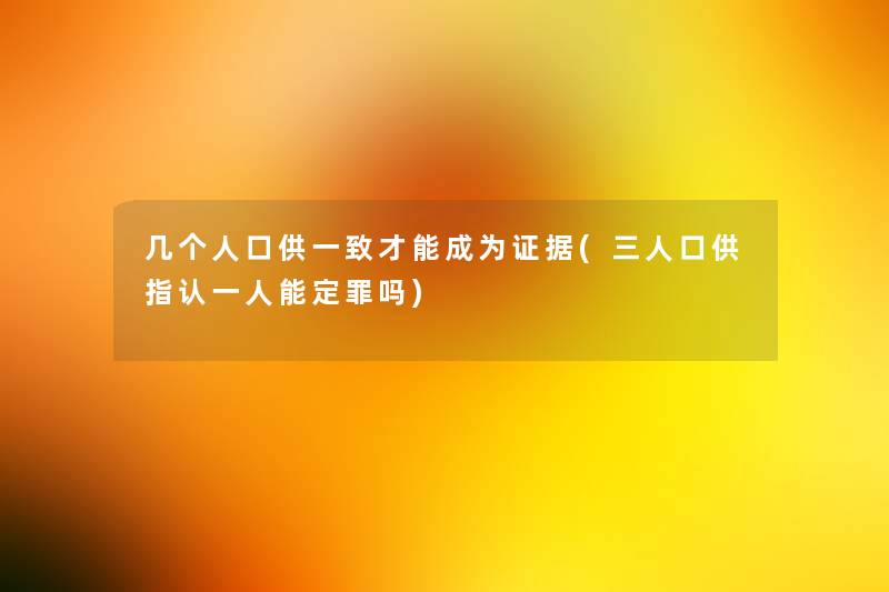 几个人口供一致才能成为证据(三人口供指认一人能定罪吗)