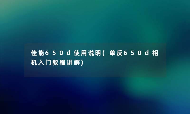 佳能650d使用说明(单反650d相机入门教程讲解) 佳能650d使用说明(单反650d相机入门教程讲解)