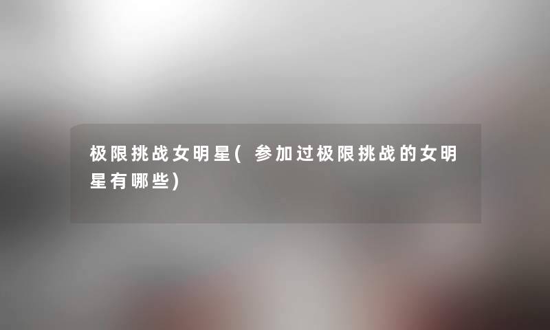 极限挑战女明星(参加过极限挑战的女明星有哪些) 极限挑战女明星(参加过极限挑战的女明星有哪些)