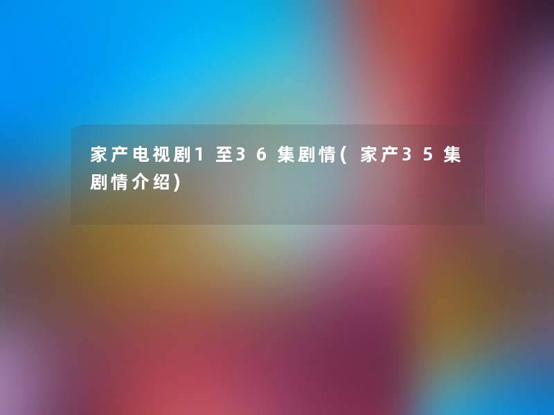 家产电视剧1至36集剧情(家产35集剧情介绍) 家产电视剧1至36集剧情(家产35集剧情介绍)