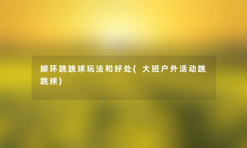 脚环跳跳球玩法和好处(大班户外活动跳跳球) 脚环跳跳球玩法和好处(大班户外活动跳跳球)