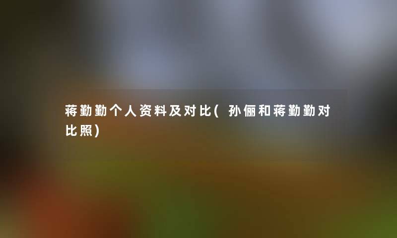蒋勤勤个人资料及对比(孙俪和蒋勤勤对比照) 蒋勤勤个人资料及对比(孙俪和蒋勤勤对比照)