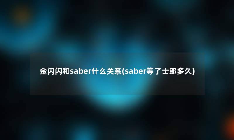 金闪闪和saber什么关系(saber等了士郎多久) 金闪闪和saber什么关系(saber等了士郎多久)