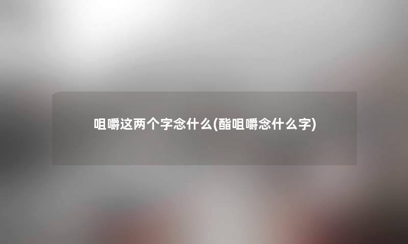 咀嚼这两个字念什么(酯咀嚼念什么字)