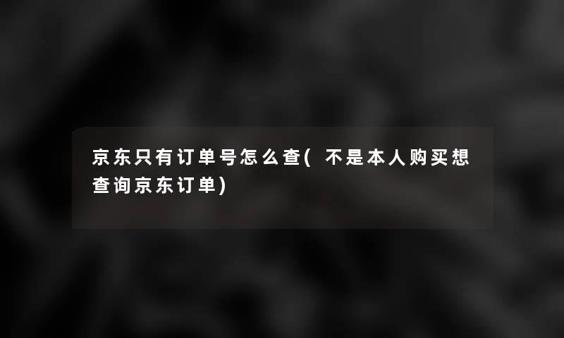 京东只有订单号怎么查(不是本人购买想查阅京东订单) 京东只有订单号怎么查(不是本人购买想查阅京东订单)