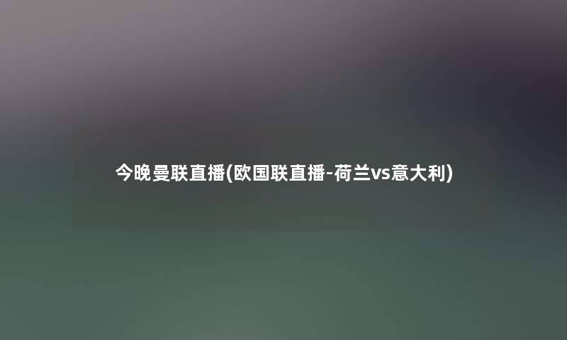 今晚曼联直播(欧国联直播-荷兰vs意大利)