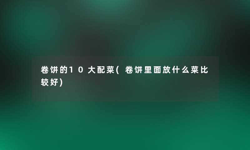 卷饼的10大配菜(卷饼里面放什么菜比较好) 卷饼的10大配菜(卷饼里面放什么菜比较好)
