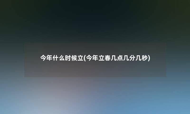 今年什么时候立(今年立春几点几分几秒) 今年什么时候立(今年立春几点几分几秒)