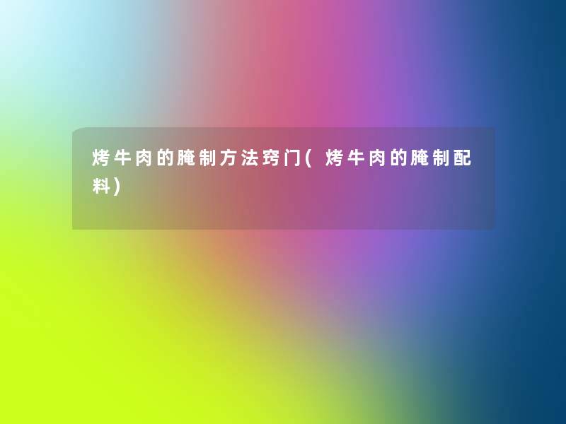 烤牛肉的腌制方法窍门(烤牛肉的腌制配料) 烤牛肉的腌制方法窍门(烤牛肉的腌制配料)