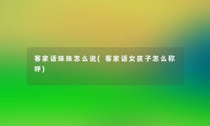 客家话妹妹怎么说(客家话女孩子怎么称呼)