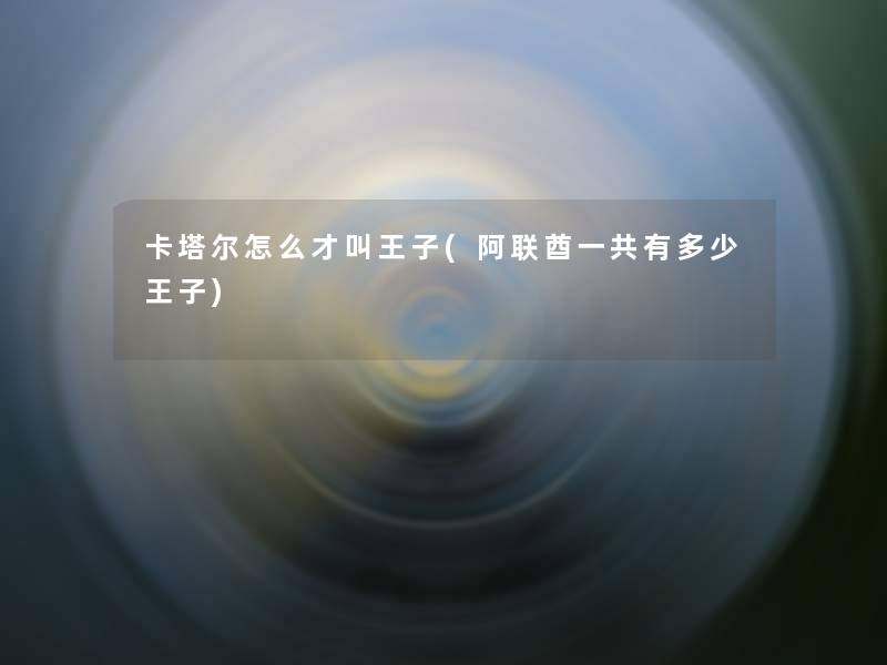 卡塔尔怎么才叫王子(阿联酋一共有多少王子) 卡塔尔怎么才叫王子(阿联酋一共有多少王子)