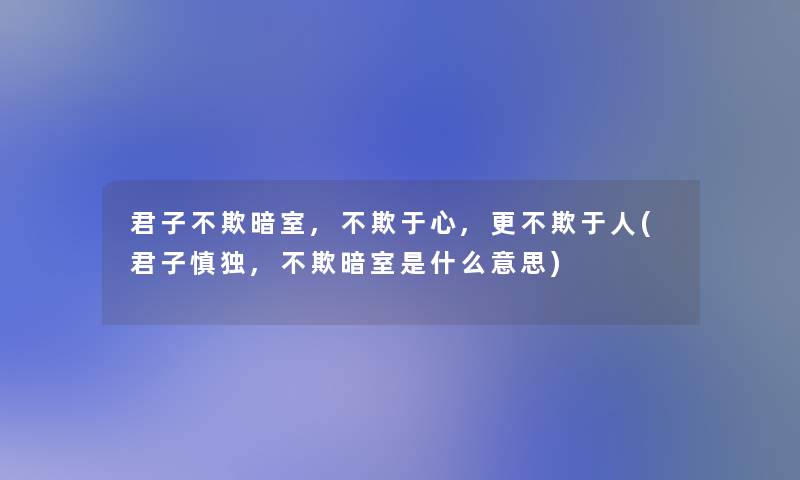 君子不欺暗室,不欺于心,更不欺于人(君子慎独,不欺暗室是什么意思)