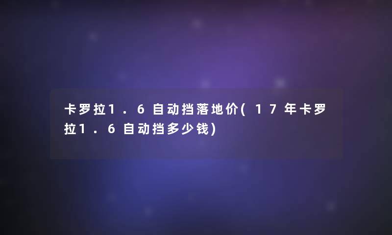 卡罗拉1.6自动挡落地价(17年卡罗拉1.6自动挡多少钱) 卡罗拉1.6自动挡落地价(17年卡罗拉1.6自动挡多少钱)