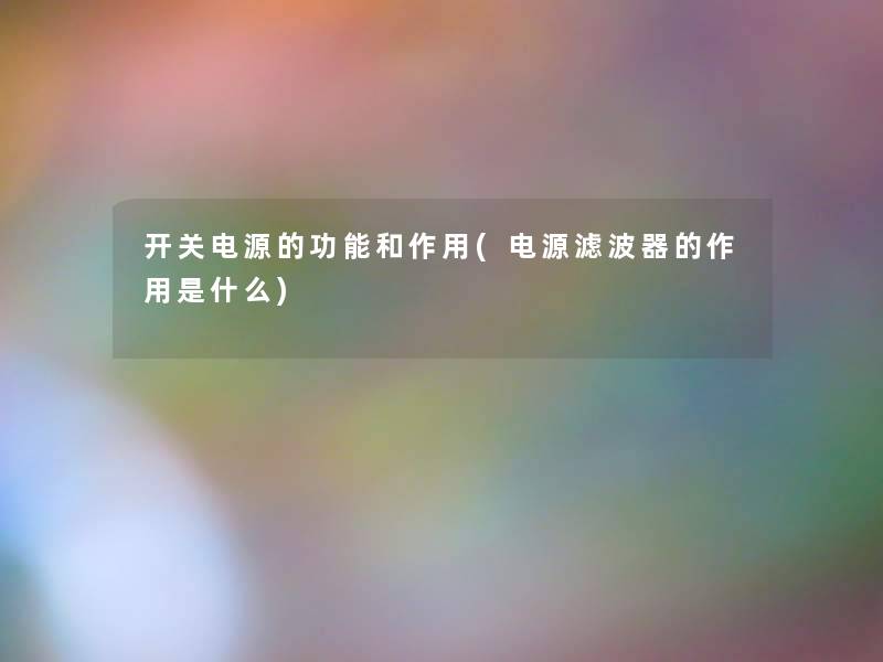 开关电源的功能和作用(电源滤波器的作用是什么) 开关电源的功能和作用(电源滤波器的作用是什么)