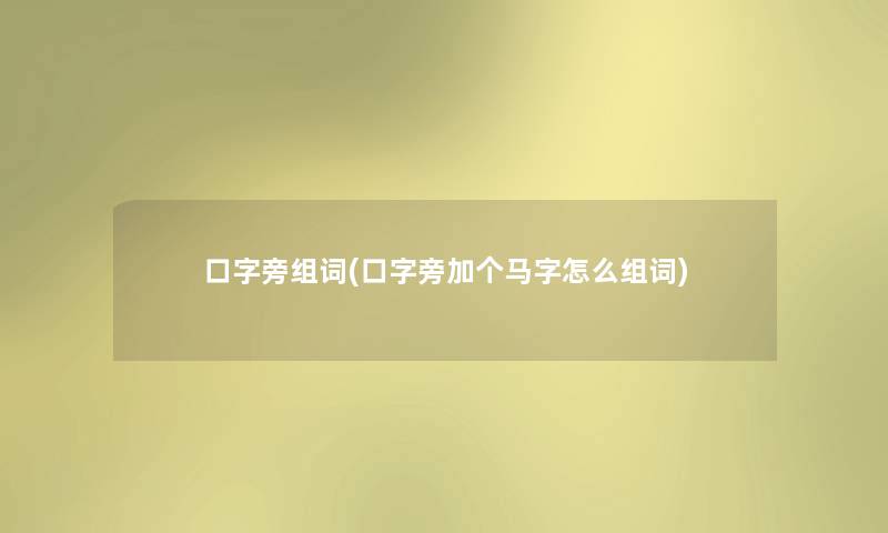 口字旁组词(口字旁加个马字怎么组词) 口字旁组词(口字旁加个马字怎么组词)