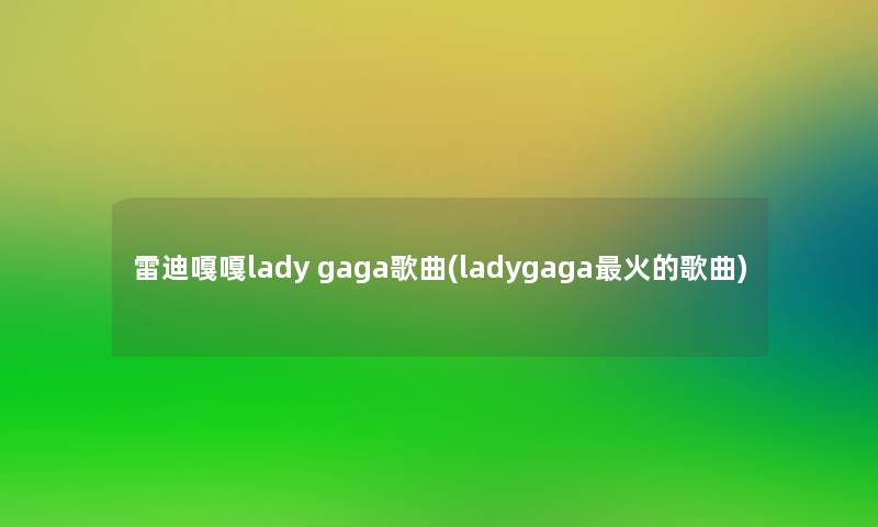 雷迪嘎嘎lady gaga歌曲(ladygaga火的歌曲)