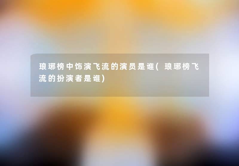 琅琊榜中饰演飞流的演员是谁(琅琊榜飞流的扮演者是谁) 琅琊榜中饰演飞流的演员是谁(琅琊榜飞流的扮演者是谁)