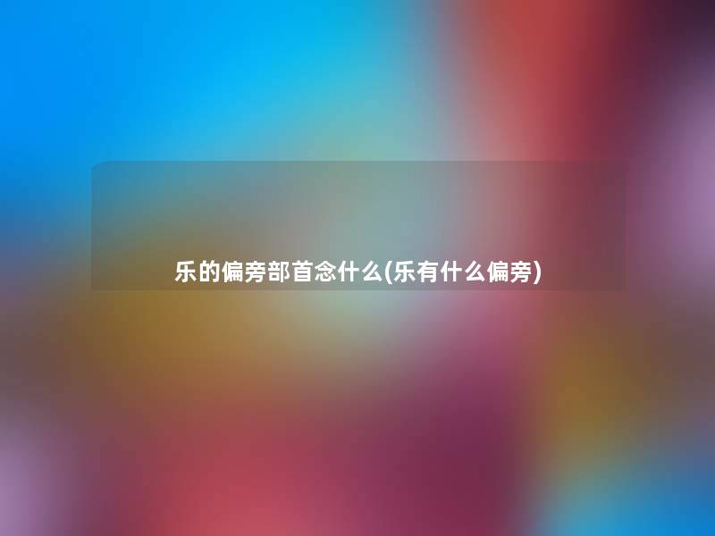 乐的偏旁部首念什么(乐有什么偏旁)