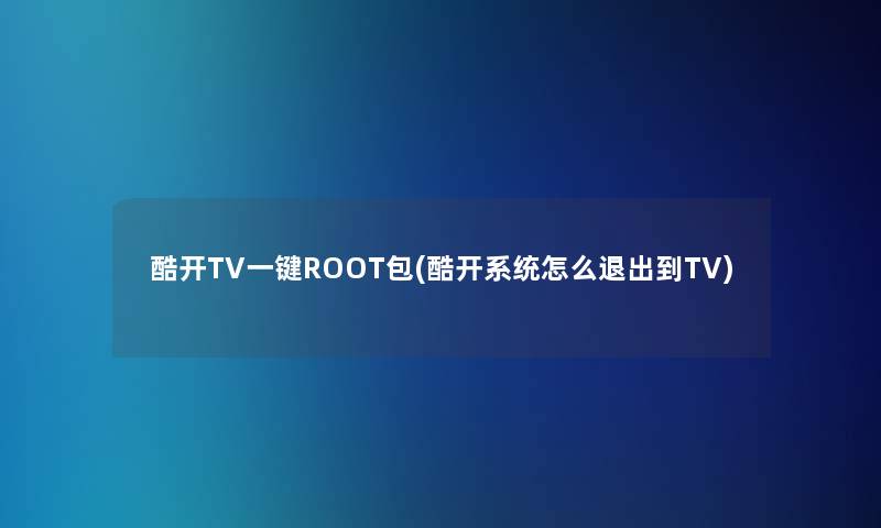 酷开TV一键ROOT包(酷开系统怎么退出到TV)