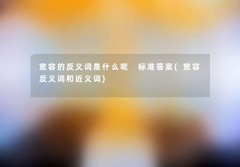 宽容的反义词是什么呢 标准答案(宽容反义词和近义词)