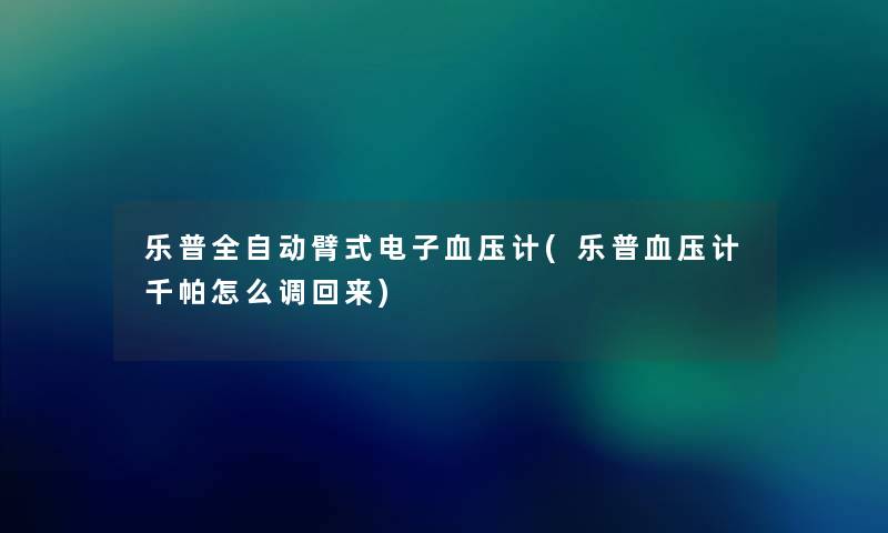 乐普全自动臂式电子血压计(乐普血压计千帕怎么调回来) 乐普全自动臂式电子血压计(乐普血压计千帕怎么调回来)