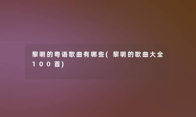 黎明的粤语歌曲有哪些(黎明的歌曲大全几首) 黎明的粤语歌曲有哪些(黎明的歌曲大全几首)