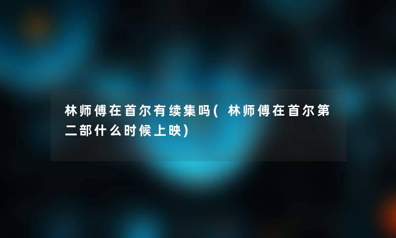 林师傅在首尔有续集吗(林师傅在首尔第二部什么时候上映)