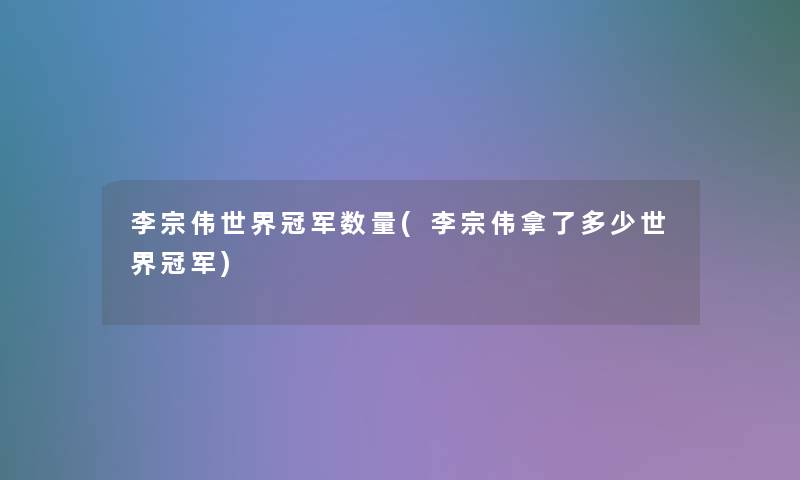 李宗伟世界冠军数量(李宗伟拿了多少世界冠军) 李宗伟世界冠军数量(李宗伟拿了多少世界冠军)