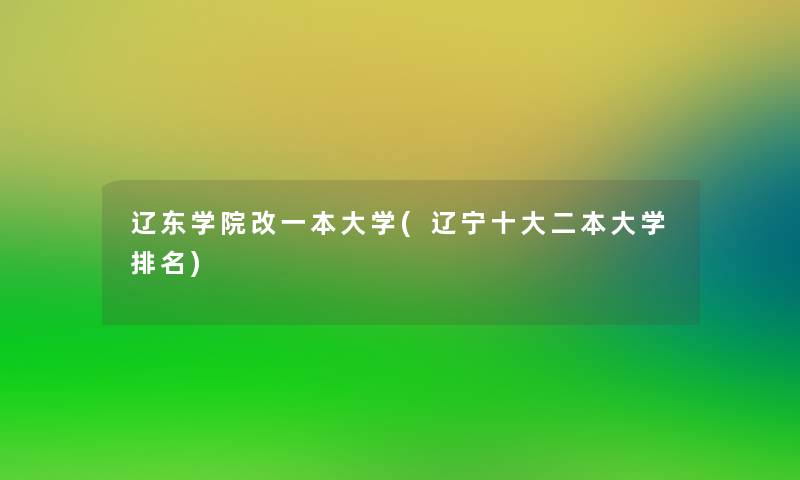 辽东学院改一本大学(辽宁一些二本大学推荐)