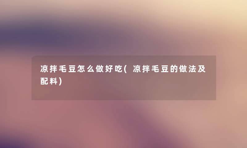 凉拌毛豆怎么做好吃(凉拌毛豆的做法及配料) 凉拌毛豆怎么做好吃(凉拌毛豆的做法及配料)