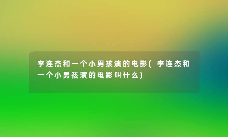 李连杰和一个小男孩演的电影(李连杰和一个小男孩演的电影叫什么) 李连杰和一个小男孩演的电影(李连杰和一个小男孩演的电影叫什么)